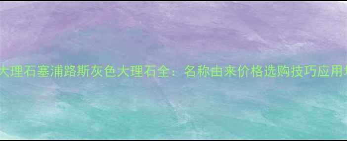 图片 进口大理石塞浦路斯灰色大理石全：名称由来价格选购技巧应用场景1