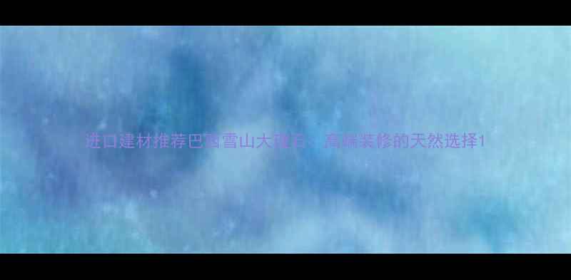 图片 进口建材推荐巴西雪山大理石：高端装修的天然选择1