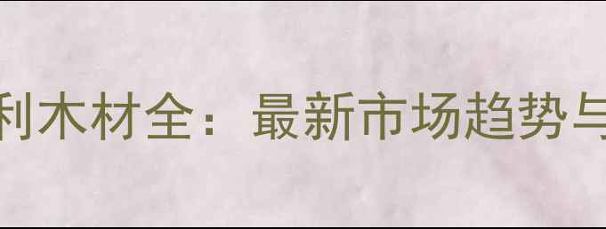 图片 进口沙比利木材全：最新市场趋势与选购指南
