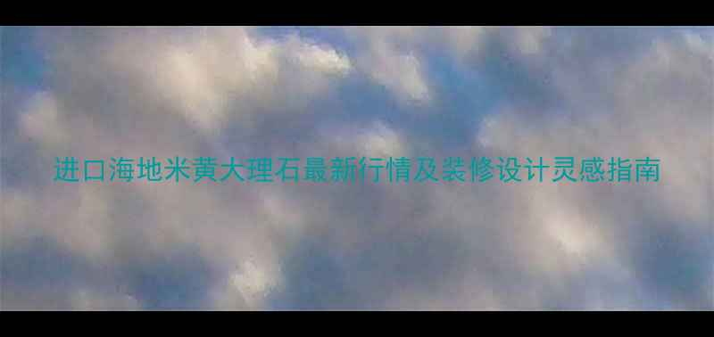 图片 进口海地米黄大理石最新行情及装修设计灵感指南