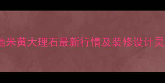 图片 进口海地米黄大理石最新行情及装修设计灵感指南1