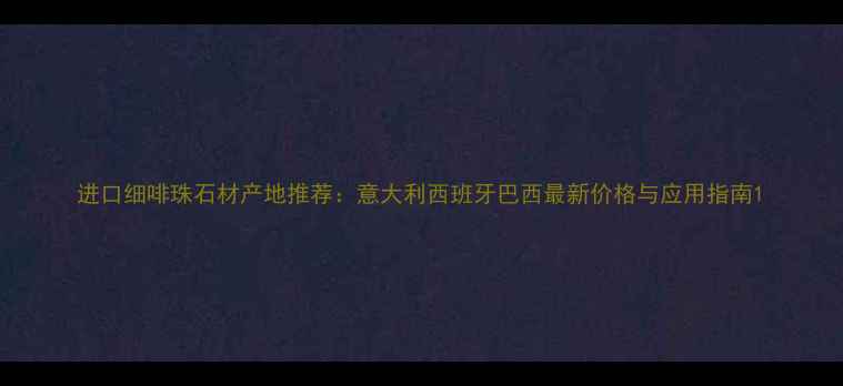 图片 进口细啡珠石材产地推荐：意大利西班牙巴西最新价格与应用指南1