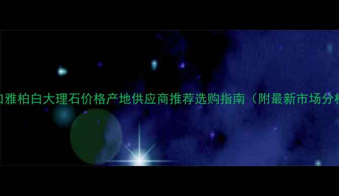 图片 进口雅柏白大理石价格产地供应商推荐选购指南（附最新市场分析）