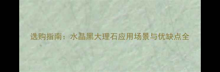 图片 选购指南：水晶黑大理石应用场景与优缺点全