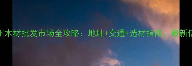 图片 郑州木材批发市场全攻略：地址+交通+选材指南，最新信息