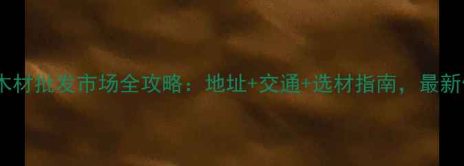 图片 郑州木材批发市场全攻略：地址+交通+选材指南，最新信息2