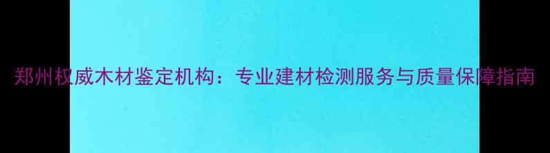 图片 郑州权威木材鉴定机构：专业建材检测服务与质量保障指南