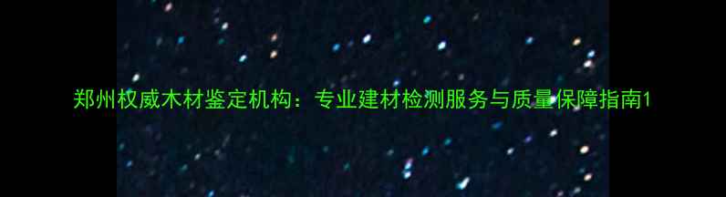 图片 郑州权威木材鉴定机构：专业建材检测服务与质量保障指南1