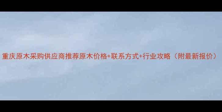 图片 重庆原木采购供应商推荐原木价格+联系方式+行业攻略（附最新报价）