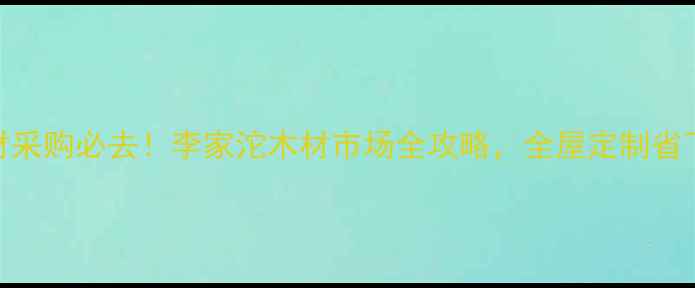 图片 重庆建材采购必去！李家沱木材市场全攻略，全屋定制省下2万+！