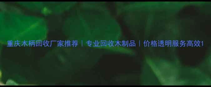 图片 重庆木柄回收厂家推荐｜专业回收木制品｜价格透明服务高效1
