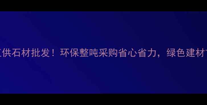 图片 重庆源头直供石材批发！环保整吨采购省心省力，绿色建材首选供应商