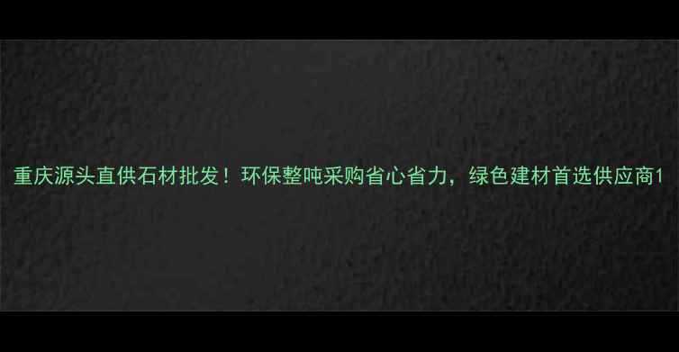 图片 重庆源头直供石材批发！环保整吨采购省心省力，绿色建材首选供应商1