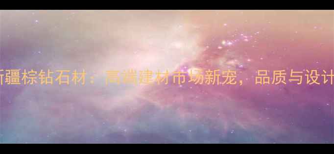 图片 重庆热销新疆棕钻石材：高端建材市场新宠，品质与设计双重保障1