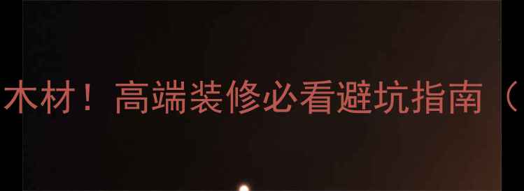 图片 金丝白木≠低端木材！高端装修必看避坑指南（附选购全攻略）