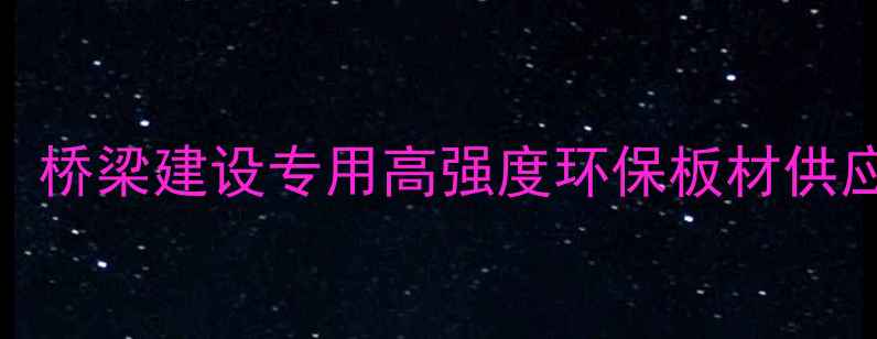 图片 金城江桥牌板材：桥梁建设专用高强度环保板材供应商（最新推荐）