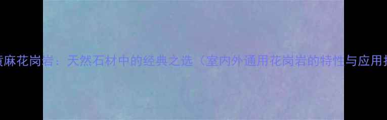 图片 金麻黄麻花岗岩：天然石材中的经典之选（室内外通用花岗岩的特性与应用指南）