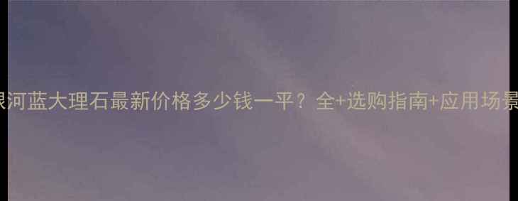 图片 银河蓝大理石最新价格多少钱一平？全+选购指南+应用场景1