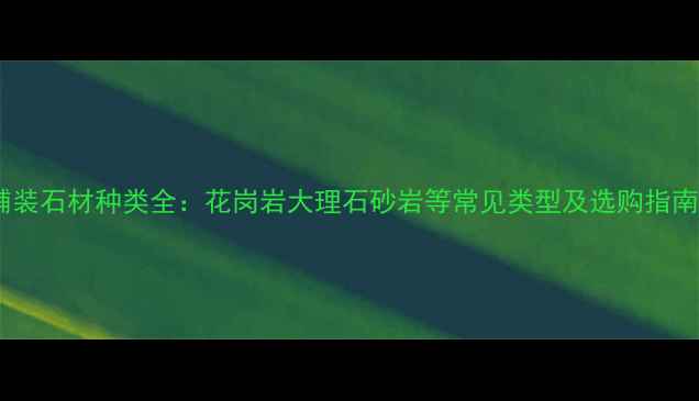 图片 铺装石材种类全：花岗岩大理石砂岩等常见类型及选购指南1