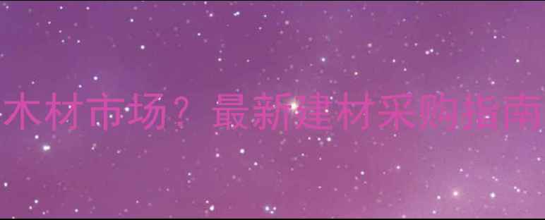 图片 镇江哪里有木材市场？最新建材采购指南及推荐商家