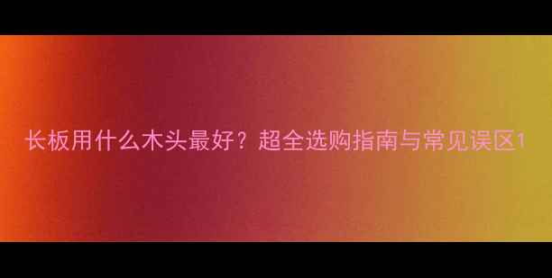 图片 长板用什么木头最好？超全选购指南与常见误区1