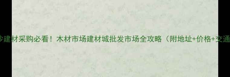 图片 长沙建材采购必看！木材市场建材城批发市场全攻略（附地址+价格+交通）1