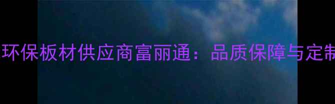图片 长沙本地环保板材供应商富丽通：品质保障与定制服务全1