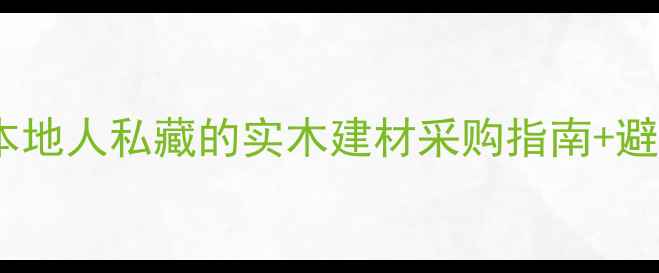 图片 长沙杉木市场深度测评｜本地人私藏的实木建材采购指南+避坑攻略（附最新价格表）1