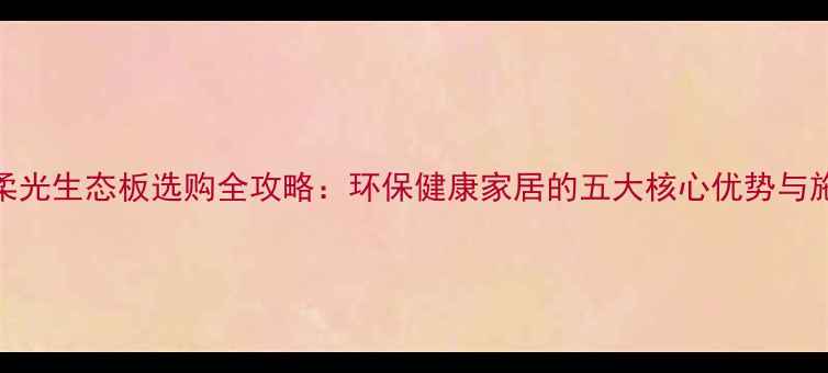 图片 长治市柔光生态板选购全攻略：环保健康家居的五大核心优势与施工指南