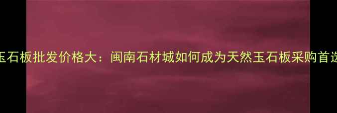 图片 闽南玉石板批发价格大：闽南石材城如何成为天然玉石板采购首选地？