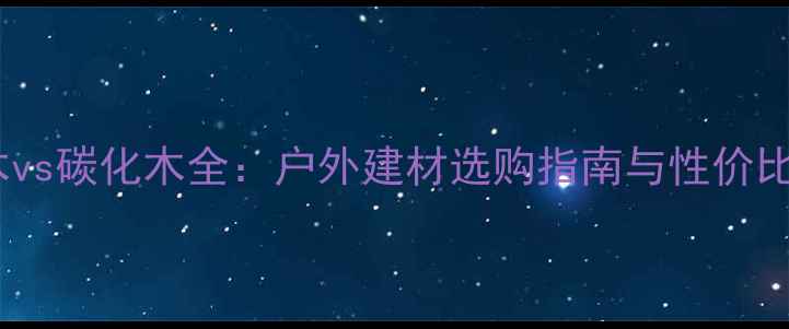 图片 防腐木vs碳化木全：户外建材选购指南与性价比对比1