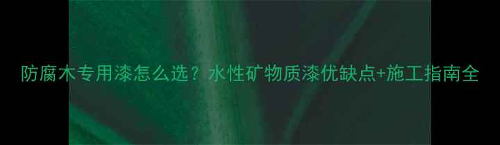 图片 防腐木专用漆怎么选？水性矿物质漆优缺点+施工指南全