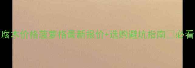 图片 防腐木价格菠萝格最新报价+选购避坑指南🔥必看！