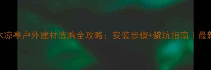 图片 防腐木凉亭户外建材选购全攻略：安装步骤+避坑指南｜最新趋势