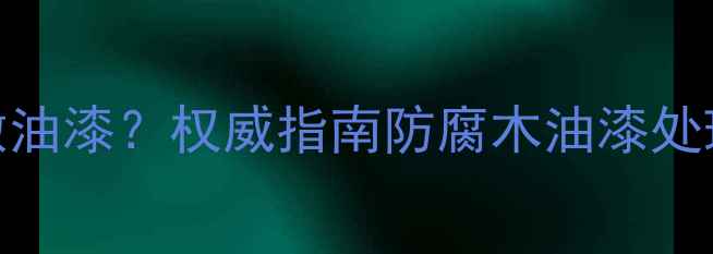 图片 防腐木到底要不要做油漆？权威指南防腐木油漆处理全流程与保养技巧