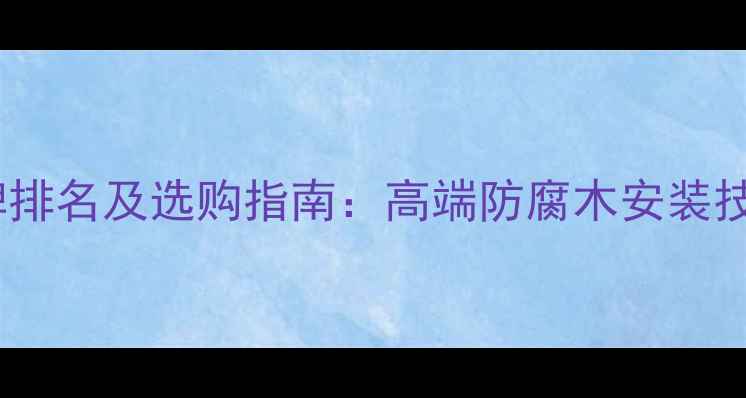 图片 防腐木十大品牌排名及选购指南：高端防腐木安装技巧与维护秘籍1