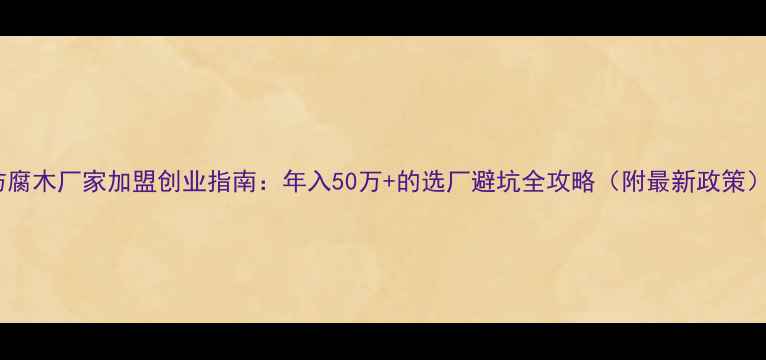 图片 防腐木厂家加盟创业指南：年入50万+的选厂避坑全攻略（附最新政策）1