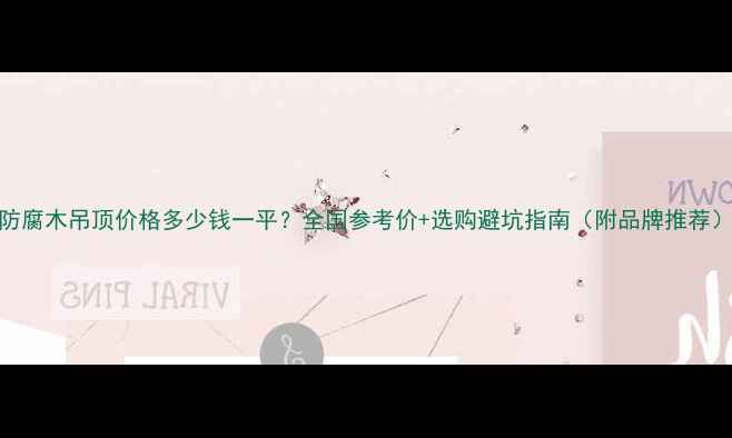 图片 防腐木吊顶价格多少钱一平？全国参考价+选购避坑指南（附品牌推荐）
