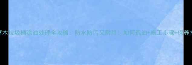 图片 防腐木垃圾桶涂油处理全攻略：防水防污又耐用！如何选油+施工步骤+保养技巧