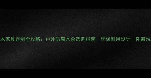 图片 防腐木家具定制全攻略：户外防腐木合选购指南｜环保耐用设计｜附避坑清单