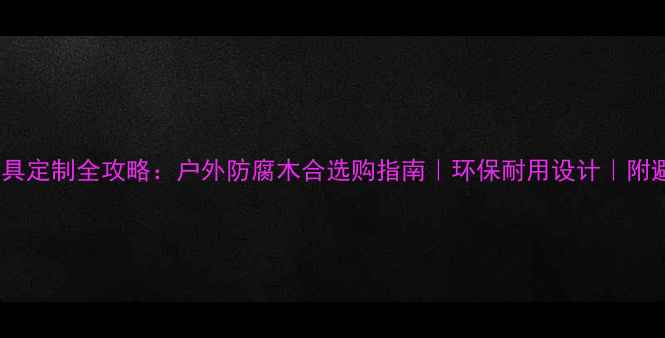 图片 防腐木家具定制全攻略：户外防腐木合选购指南｜环保耐用设计｜附避坑清单1