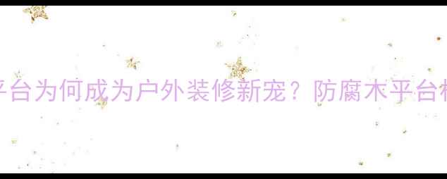 图片 防腐木平台为何成为户外装修新宠？防腐木平台核心优势