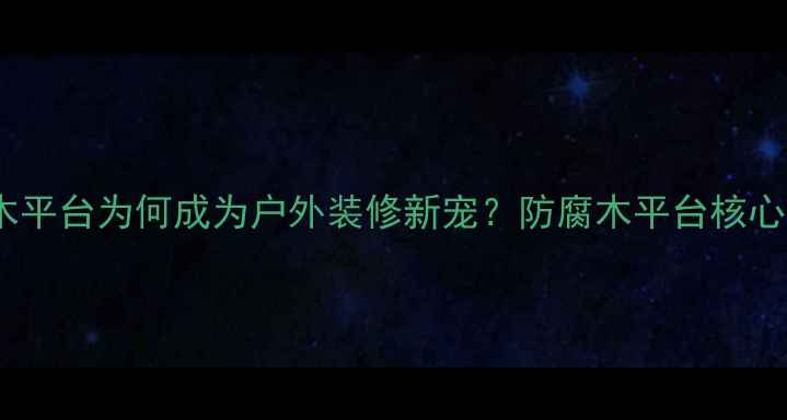 图片 防腐木平台为何成为户外装修新宠？防腐木平台核心优势1