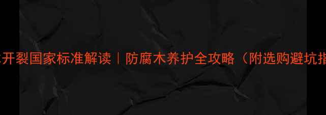 图片 防腐木开裂国家标准解读｜防腐木养护全攻略（附选购避坑指南）1
