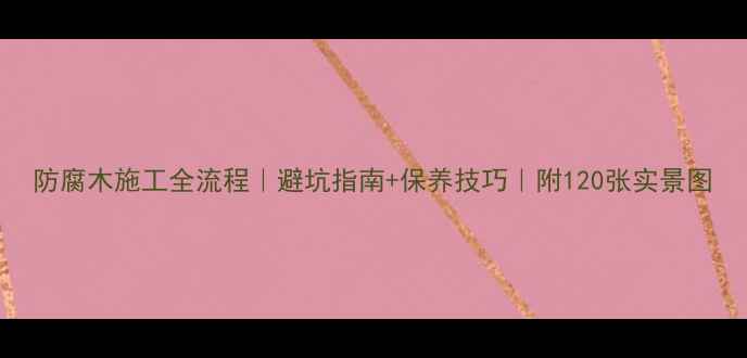 图片 防腐木施工全流程｜避坑指南+保养技巧｜附120张实景图