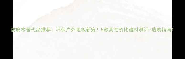图片 防腐木替代品推荐：环保户外地板新宠！5款高性价比建材测评+选购指南1