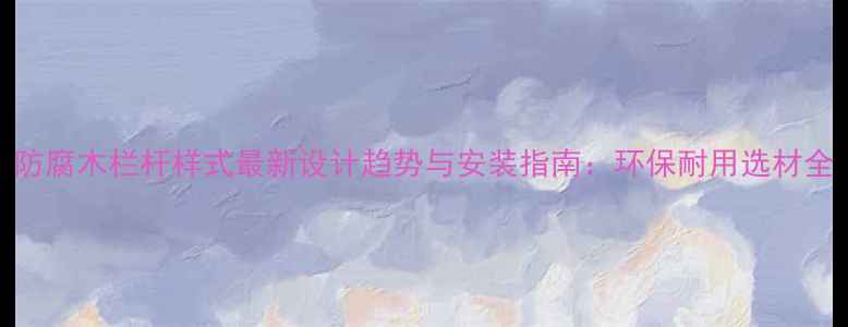 图片 防腐木栏杆样式最新设计趋势与安装指南：环保耐用选材全