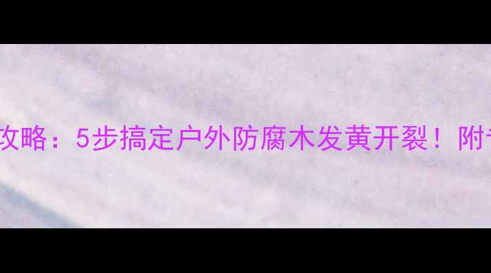 图片 防腐木清洁全攻略：5步搞定户外防腐木发黄开裂！附专业养护指南1