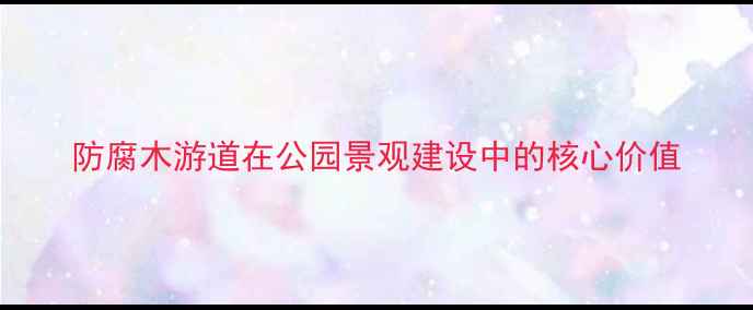 图片 防腐木游道在公园景观建设中的核心价值