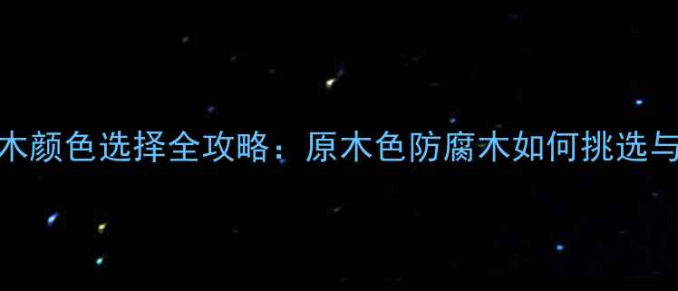 图片 防腐木颜色选择全攻略：原木色防腐木如何挑选与养护